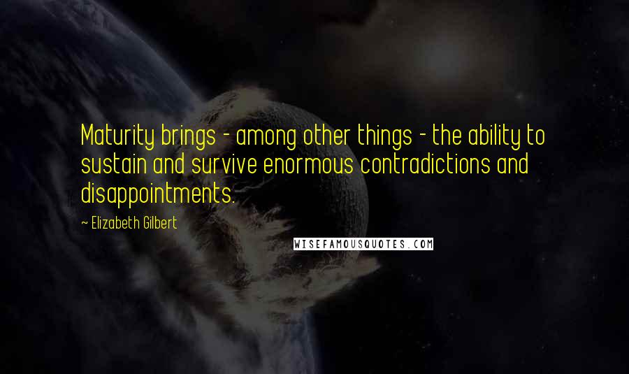 Elizabeth Gilbert Quotes: Maturity brings - among other things - the ability to sustain and survive enormous contradictions and disappointments.