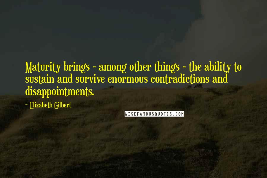 Elizabeth Gilbert Quotes: Maturity brings - among other things - the ability to sustain and survive enormous contradictions and disappointments.