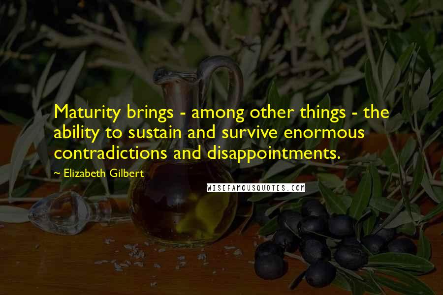 Elizabeth Gilbert Quotes: Maturity brings - among other things - the ability to sustain and survive enormous contradictions and disappointments.