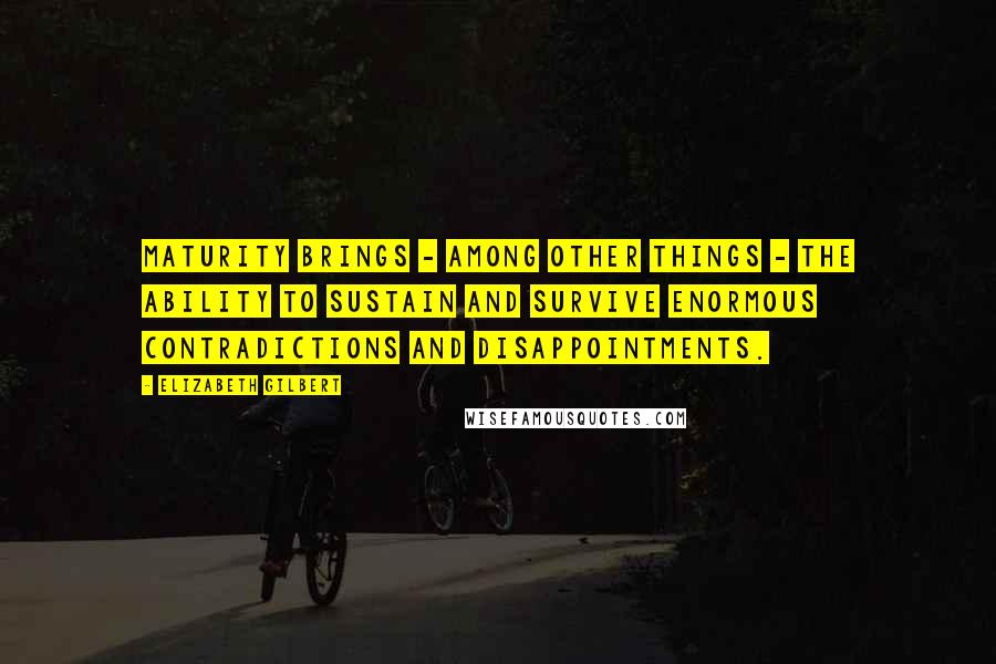 Elizabeth Gilbert Quotes: Maturity brings - among other things - the ability to sustain and survive enormous contradictions and disappointments.