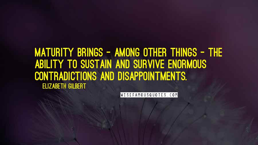 Elizabeth Gilbert Quotes: Maturity brings - among other things - the ability to sustain and survive enormous contradictions and disappointments.