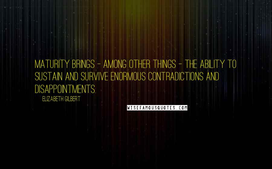 Elizabeth Gilbert Quotes: Maturity brings - among other things - the ability to sustain and survive enormous contradictions and disappointments.