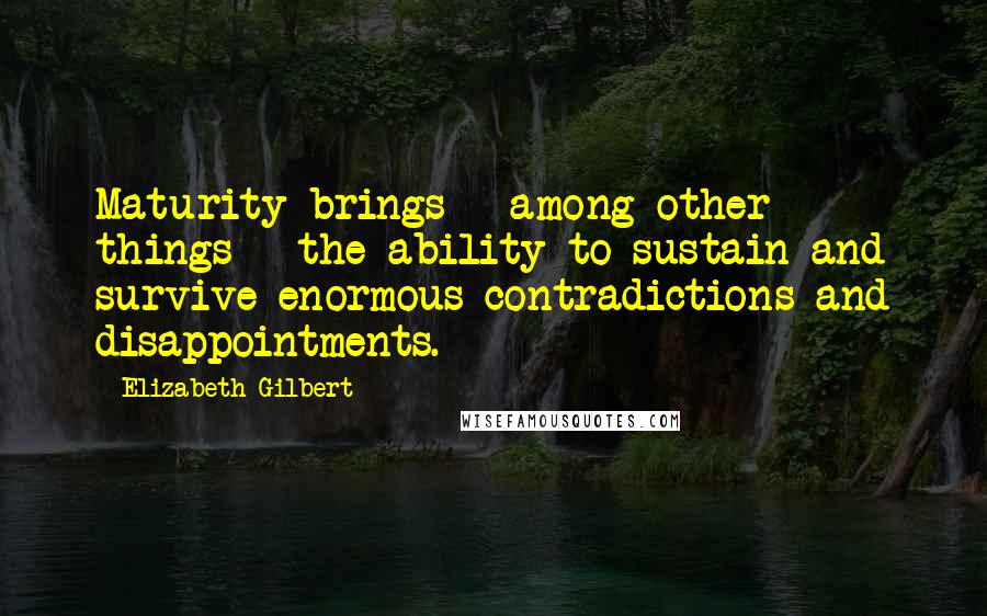 Elizabeth Gilbert Quotes: Maturity brings - among other things - the ability to sustain and survive enormous contradictions and disappointments.