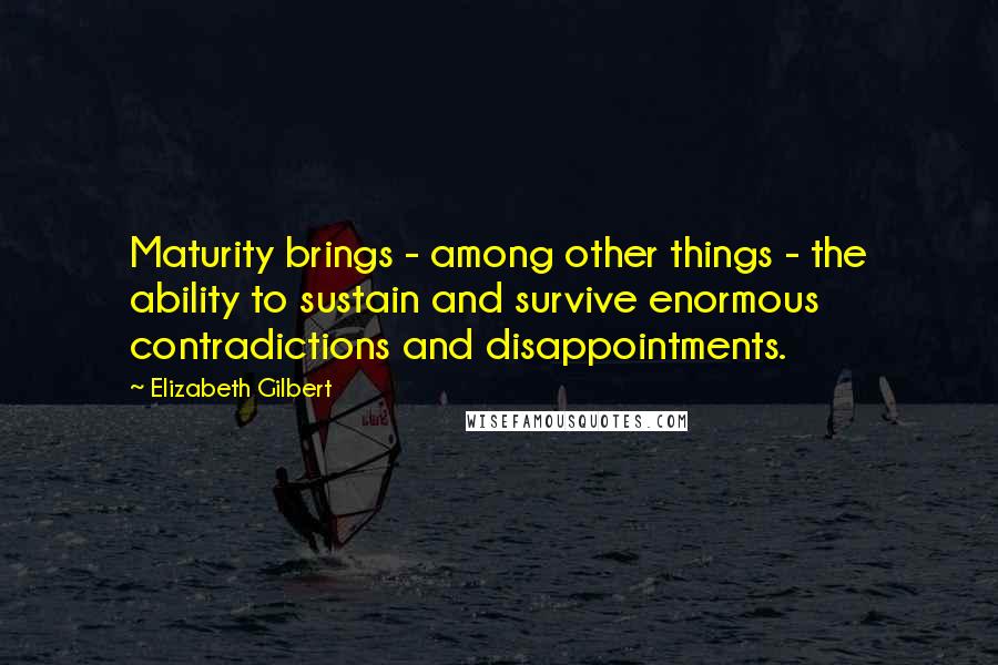 Elizabeth Gilbert Quotes: Maturity brings - among other things - the ability to sustain and survive enormous contradictions and disappointments.