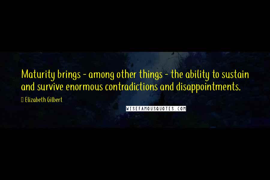 Elizabeth Gilbert Quotes: Maturity brings - among other things - the ability to sustain and survive enormous contradictions and disappointments.