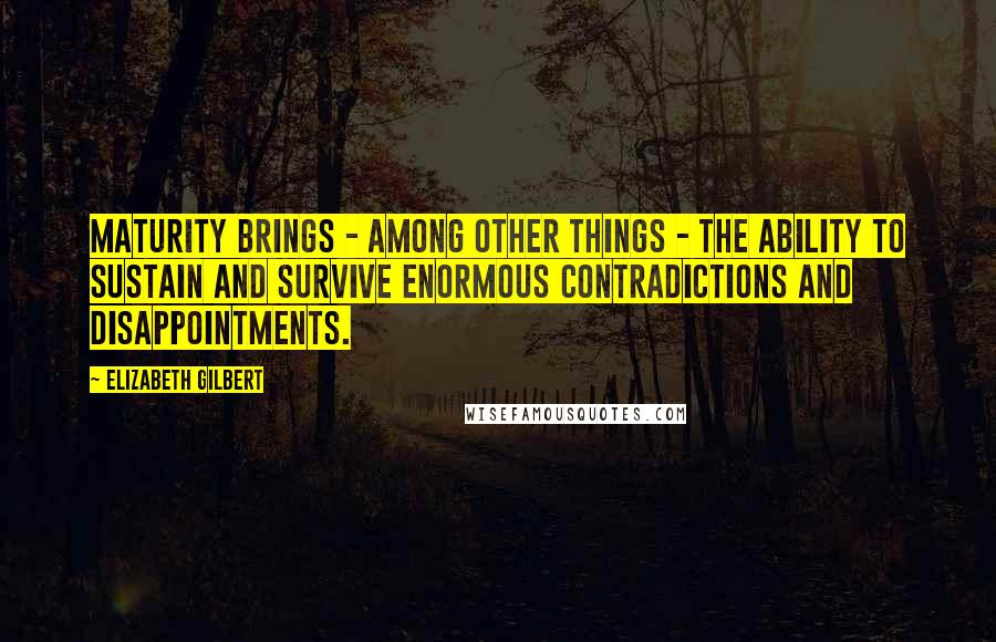 Elizabeth Gilbert Quotes: Maturity brings - among other things - the ability to sustain and survive enormous contradictions and disappointments.