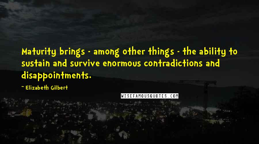 Elizabeth Gilbert Quotes: Maturity brings - among other things - the ability to sustain and survive enormous contradictions and disappointments.