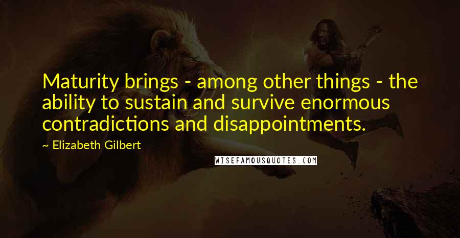 Elizabeth Gilbert Quotes: Maturity brings - among other things - the ability to sustain and survive enormous contradictions and disappointments.