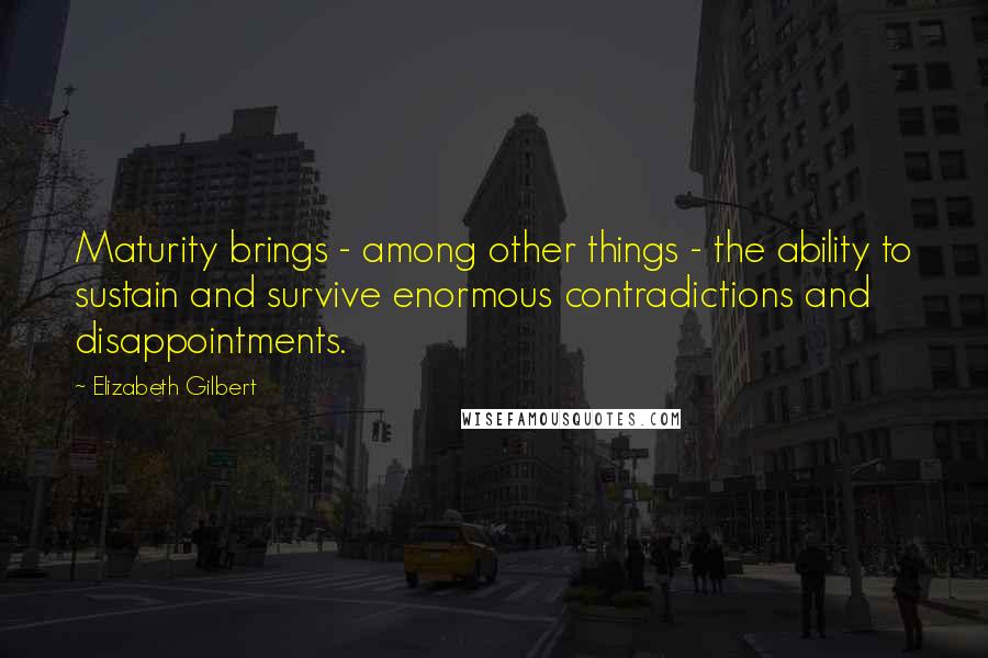 Elizabeth Gilbert Quotes: Maturity brings - among other things - the ability to sustain and survive enormous contradictions and disappointments.