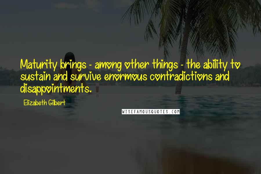 Elizabeth Gilbert Quotes: Maturity brings - among other things - the ability to sustain and survive enormous contradictions and disappointments.