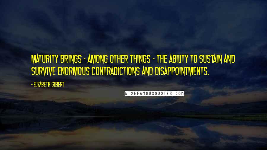 Elizabeth Gilbert Quotes: Maturity brings - among other things - the ability to sustain and survive enormous contradictions and disappointments.