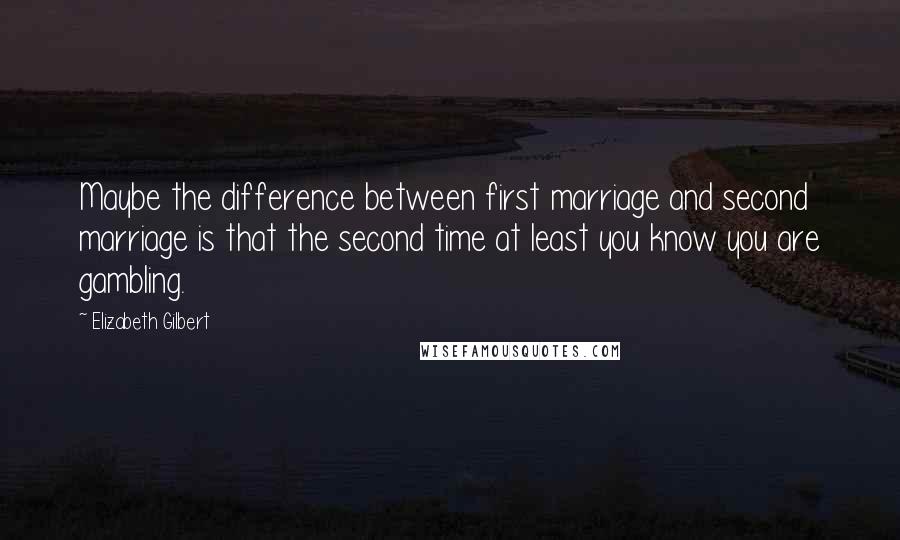 Elizabeth Gilbert Quotes: Maybe the difference between first marriage and second marriage is that the second time at least you know you are gambling.