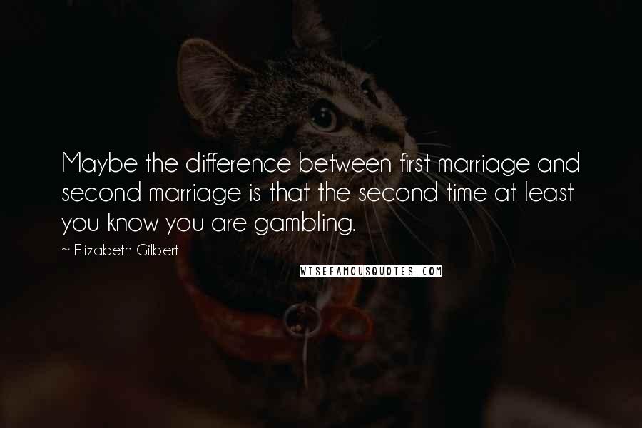 Elizabeth Gilbert Quotes: Maybe the difference between first marriage and second marriage is that the second time at least you know you are gambling.