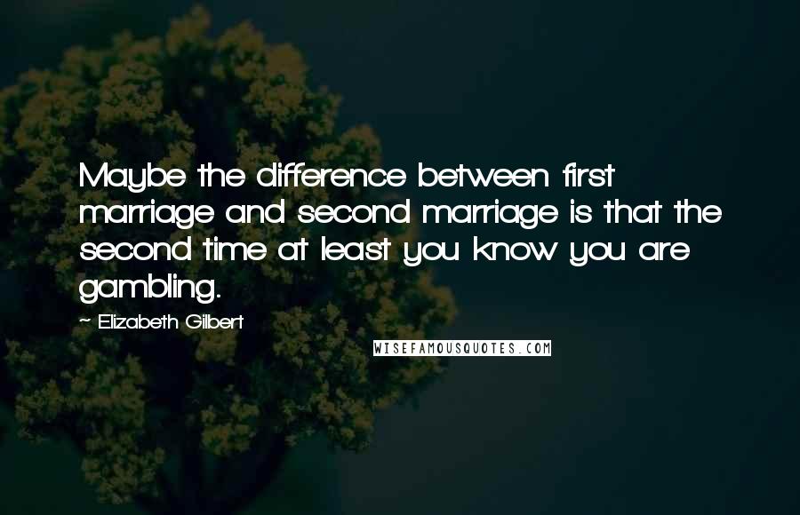 Elizabeth Gilbert Quotes: Maybe the difference between first marriage and second marriage is that the second time at least you know you are gambling.