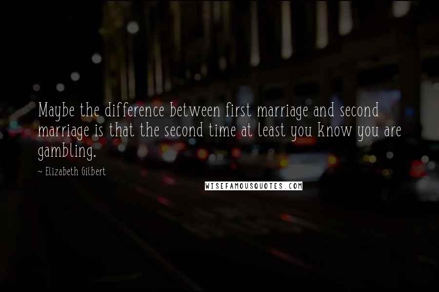 Elizabeth Gilbert Quotes: Maybe the difference between first marriage and second marriage is that the second time at least you know you are gambling.