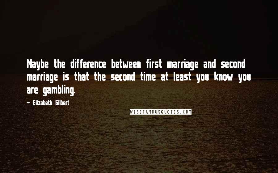 Elizabeth Gilbert Quotes: Maybe the difference between first marriage and second marriage is that the second time at least you know you are gambling.