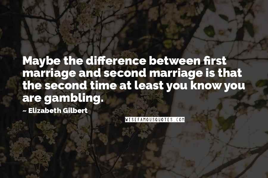 Elizabeth Gilbert Quotes: Maybe the difference between first marriage and second marriage is that the second time at least you know you are gambling.
