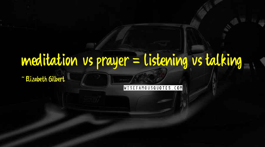 Elizabeth Gilbert Quotes: meditation vs prayer = listening vs talking