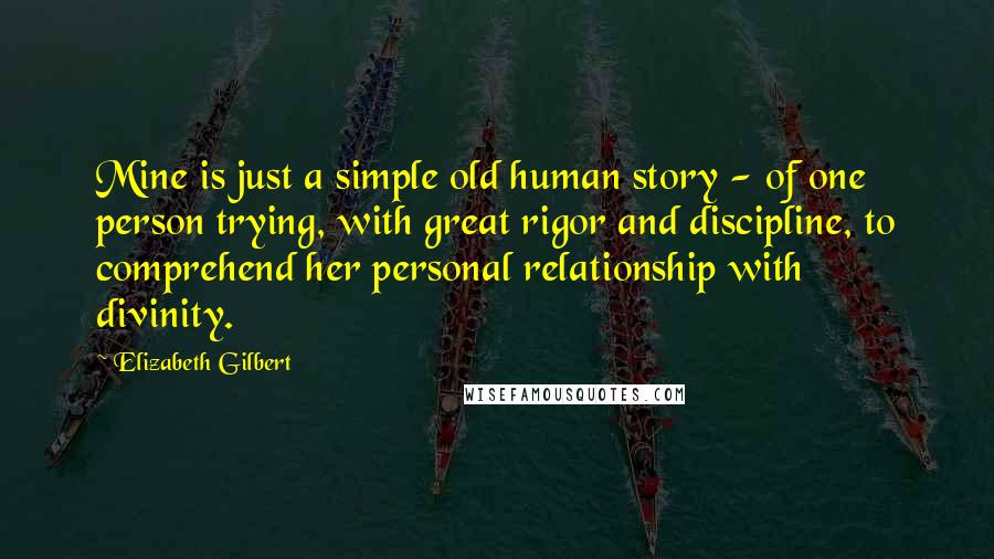 Elizabeth Gilbert Quotes: Mine is just a simple old human story - of one person trying, with great rigor and discipline, to comprehend her personal relationship with divinity.