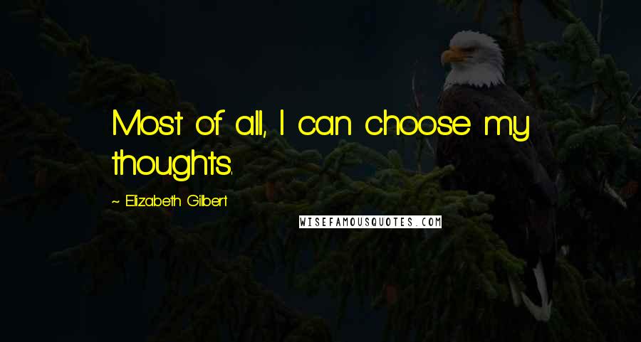 Elizabeth Gilbert Quotes: Most of all, I can choose my thoughts.