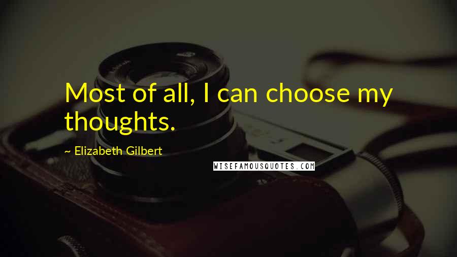 Elizabeth Gilbert Quotes: Most of all, I can choose my thoughts.