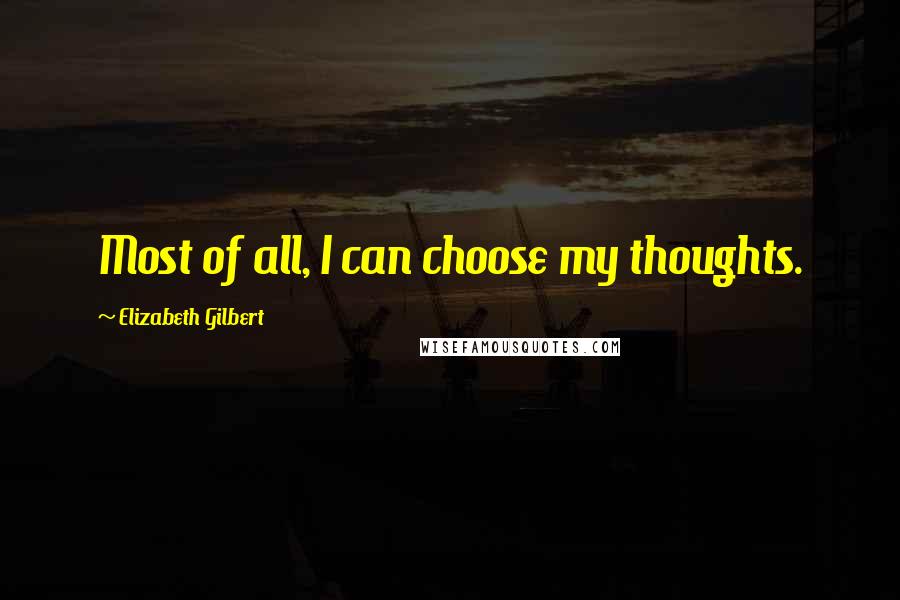 Elizabeth Gilbert Quotes: Most of all, I can choose my thoughts.