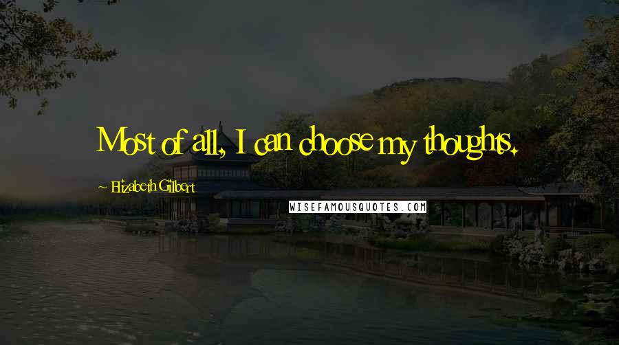 Elizabeth Gilbert Quotes: Most of all, I can choose my thoughts.