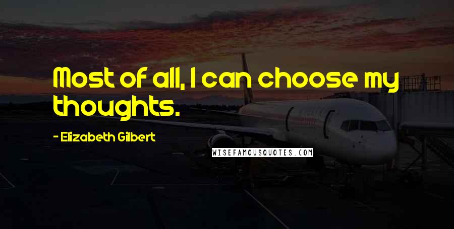 Elizabeth Gilbert Quotes: Most of all, I can choose my thoughts.