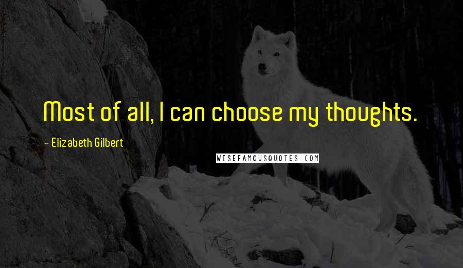 Elizabeth Gilbert Quotes: Most of all, I can choose my thoughts.