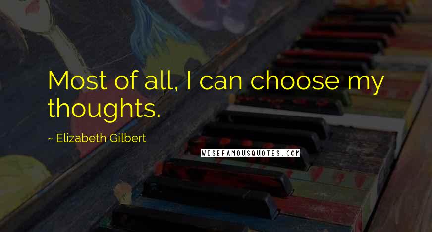 Elizabeth Gilbert Quotes: Most of all, I can choose my thoughts.