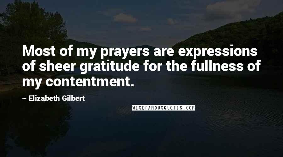 Elizabeth Gilbert Quotes: Most of my prayers are expressions of sheer gratitude for the fullness of my contentment.