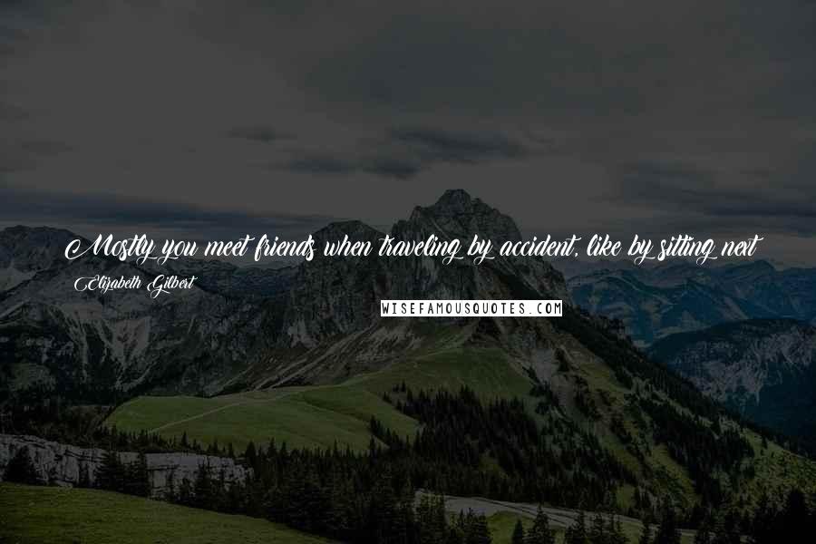 Elizabeth Gilbert Quotes: Mostly you meet friends when traveling by accident, like by sitting next to them on the train, or in a restaurant, or in a holding cell.