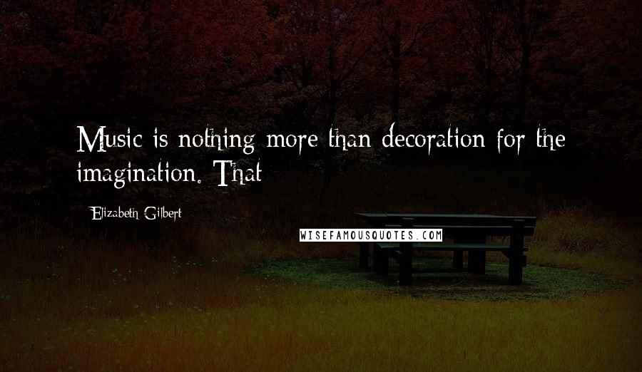 Elizabeth Gilbert Quotes: Music is nothing more than decoration for the imagination. That