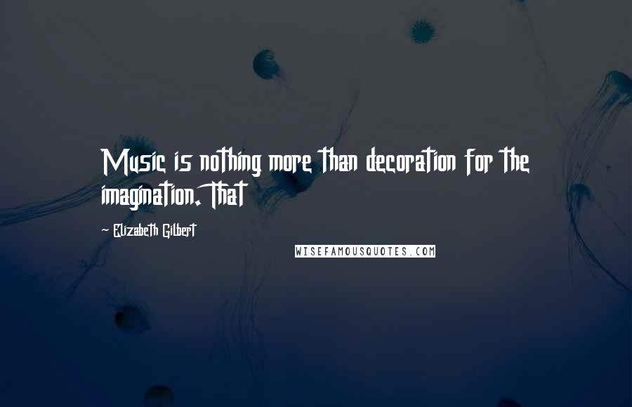 Elizabeth Gilbert Quotes: Music is nothing more than decoration for the imagination. That