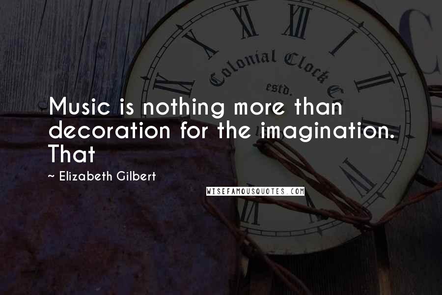 Elizabeth Gilbert Quotes: Music is nothing more than decoration for the imagination. That