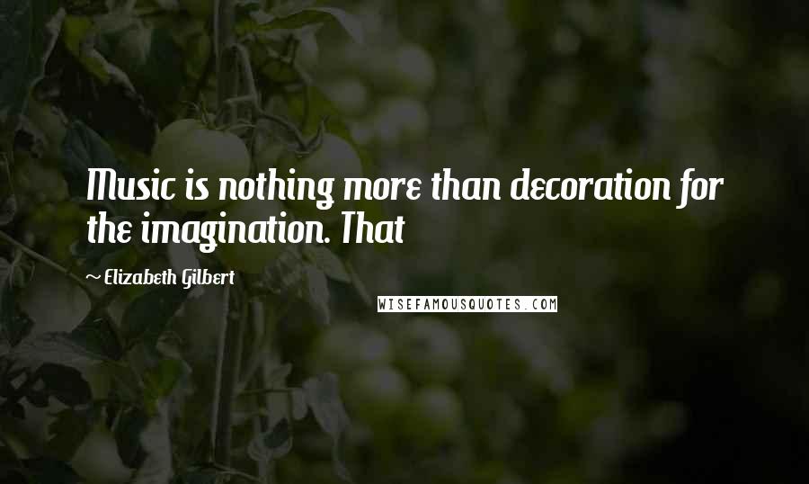 Elizabeth Gilbert Quotes: Music is nothing more than decoration for the imagination. That