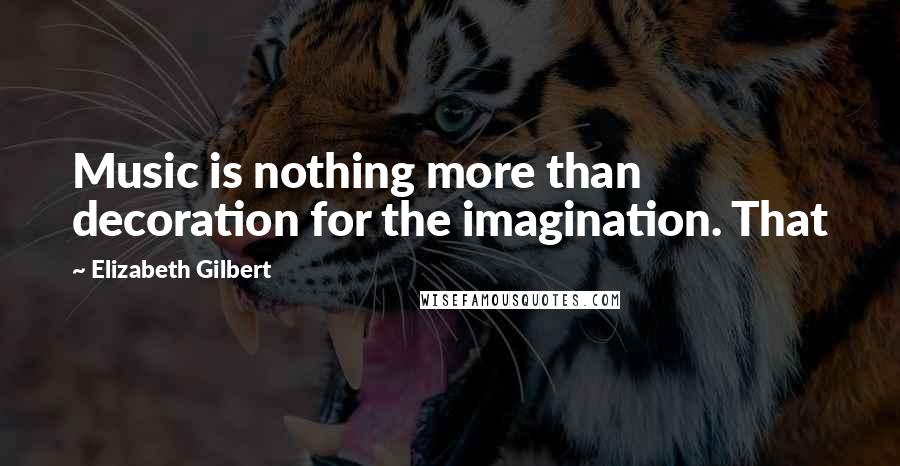 Elizabeth Gilbert Quotes: Music is nothing more than decoration for the imagination. That