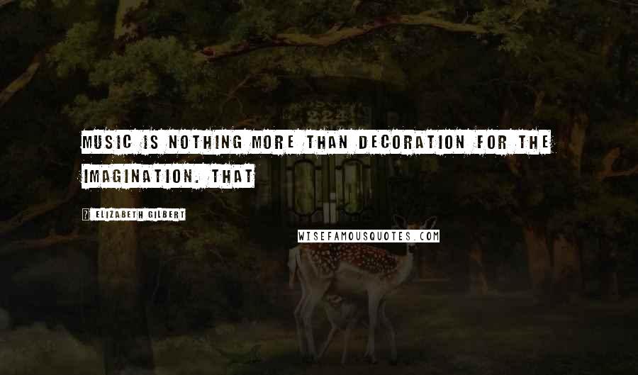 Elizabeth Gilbert Quotes: Music is nothing more than decoration for the imagination. That