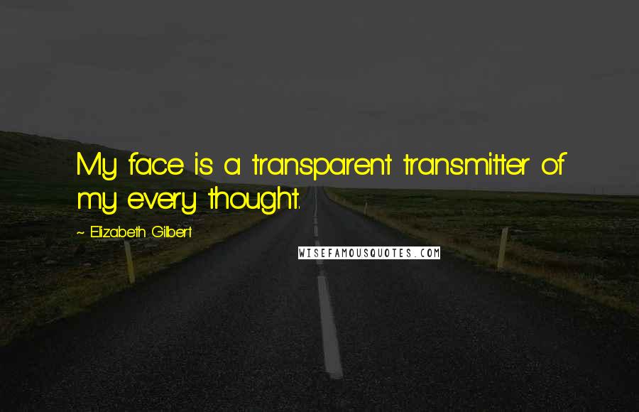 Elizabeth Gilbert Quotes: My face is a transparent transmitter of my every thought.