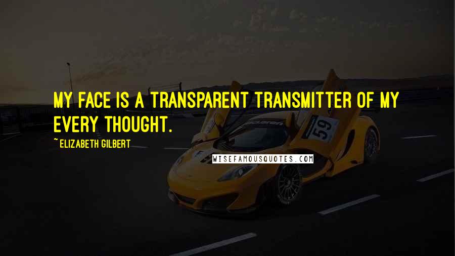 Elizabeth Gilbert Quotes: My face is a transparent transmitter of my every thought.
