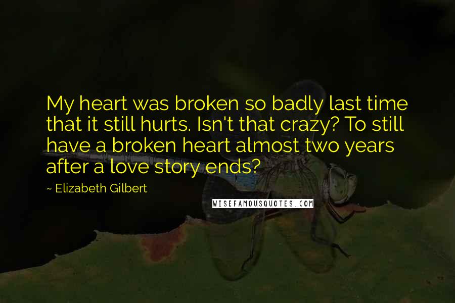 Elizabeth Gilbert Quotes: My heart was broken so badly last time that it still hurts. Isn't that crazy? To still have a broken heart almost two years after a love story ends?