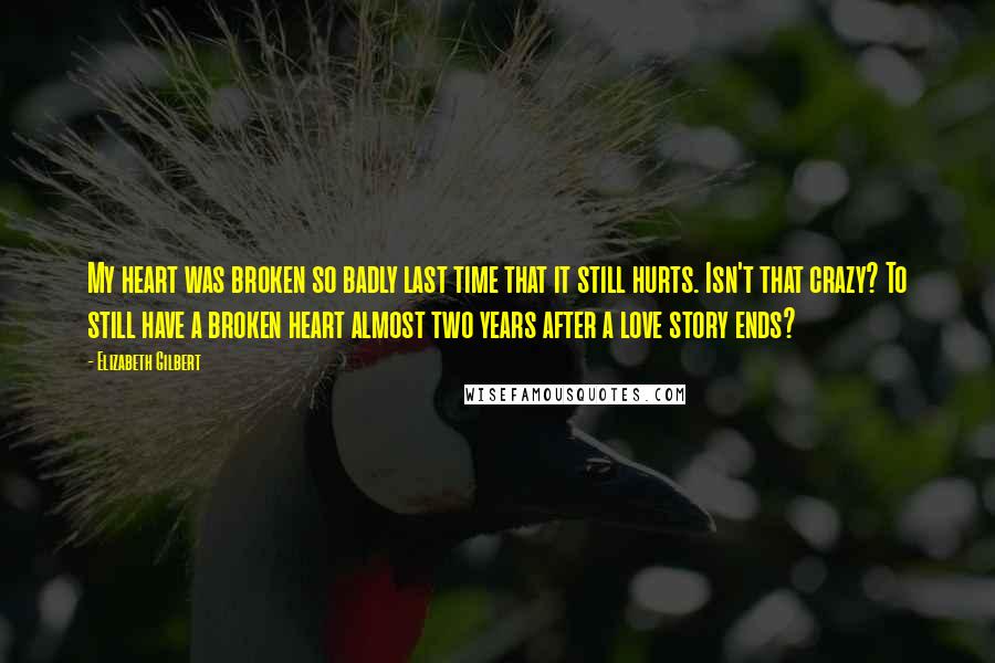 Elizabeth Gilbert Quotes: My heart was broken so badly last time that it still hurts. Isn't that crazy? To still have a broken heart almost two years after a love story ends?