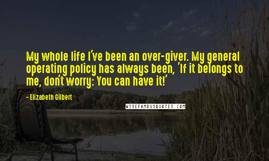 Elizabeth Gilbert Quotes: My whole life I've been an over-giver. My general operating policy has always been, 'If it belongs to me, don't worry: You can have it!'