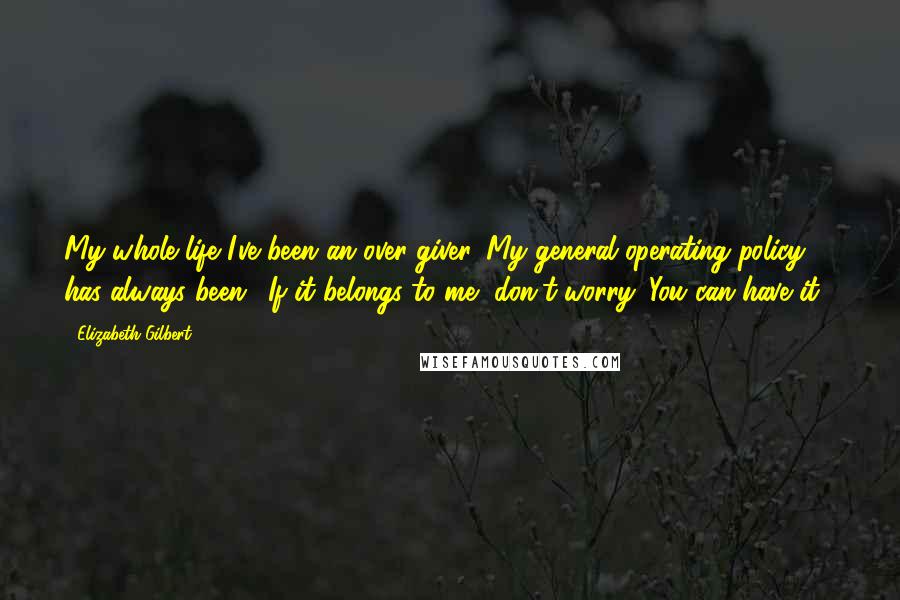Elizabeth Gilbert Quotes: My whole life I've been an over-giver. My general operating policy has always been, 'If it belongs to me, don't worry: You can have it!'