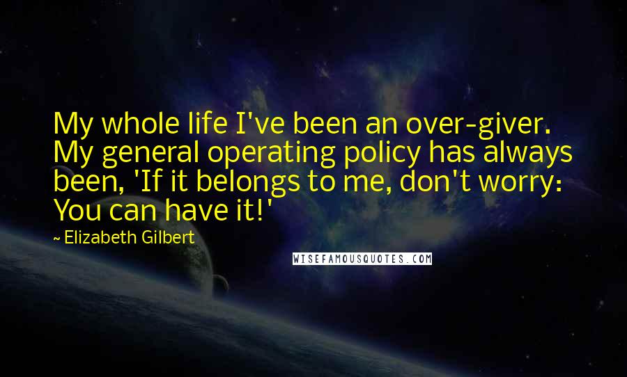 Elizabeth Gilbert Quotes: My whole life I've been an over-giver. My general operating policy has always been, 'If it belongs to me, don't worry: You can have it!'