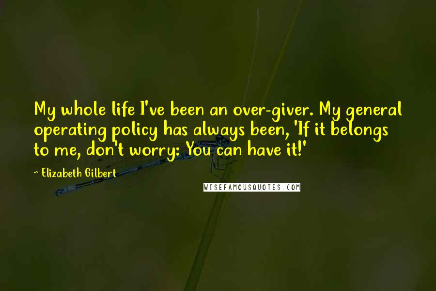 Elizabeth Gilbert Quotes: My whole life I've been an over-giver. My general operating policy has always been, 'If it belongs to me, don't worry: You can have it!'