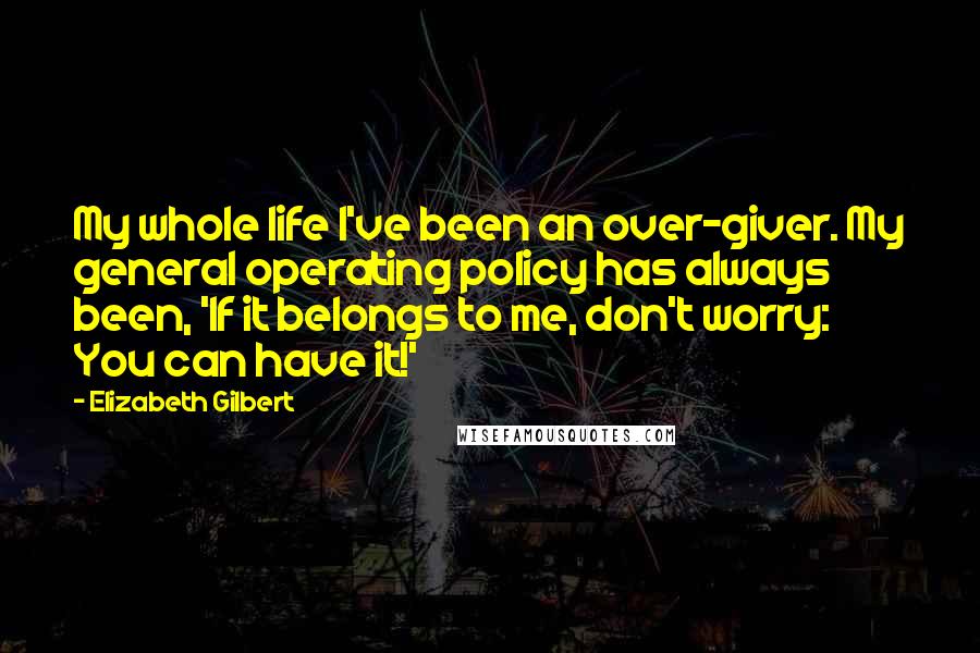 Elizabeth Gilbert Quotes: My whole life I've been an over-giver. My general operating policy has always been, 'If it belongs to me, don't worry: You can have it!'