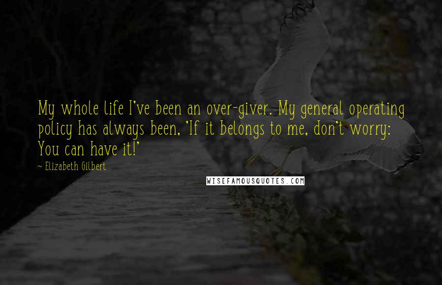 Elizabeth Gilbert Quotes: My whole life I've been an over-giver. My general operating policy has always been, 'If it belongs to me, don't worry: You can have it!'