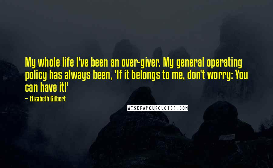 Elizabeth Gilbert Quotes: My whole life I've been an over-giver. My general operating policy has always been, 'If it belongs to me, don't worry: You can have it!'