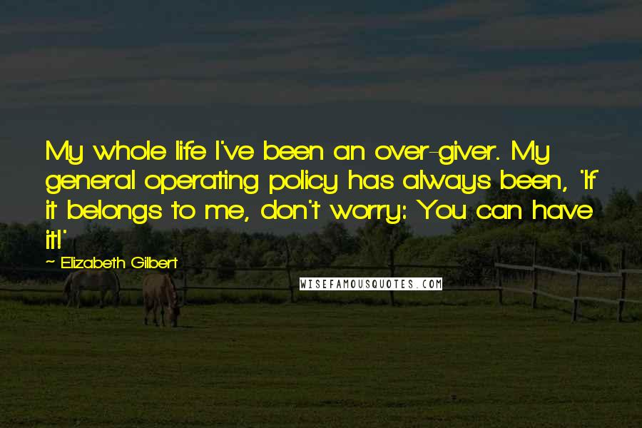Elizabeth Gilbert Quotes: My whole life I've been an over-giver. My general operating policy has always been, 'If it belongs to me, don't worry: You can have it!'